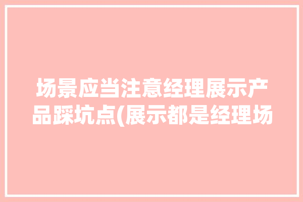 场景应当注意经理展示产品踩坑点(展示都是经理场景产品)