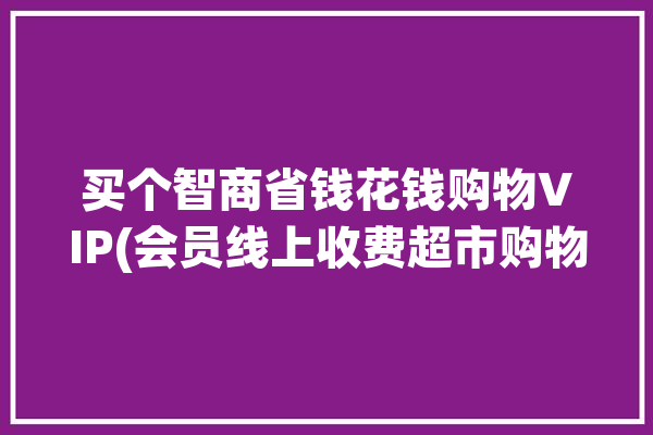 买个智商省钱花钱购物VIP(会员线上收费超市购物)「省钱靠智慧」