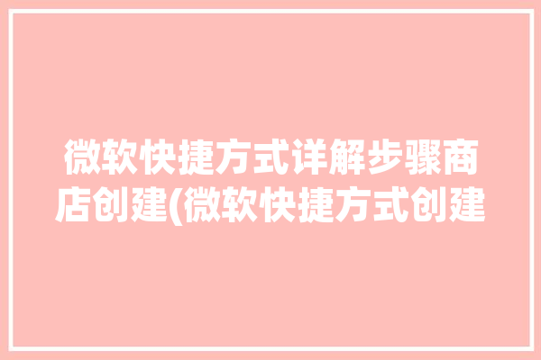 微软快捷方式详解步骤商店创建(微软快捷方式创建软件商店)「微软商店应用创建快捷方式」