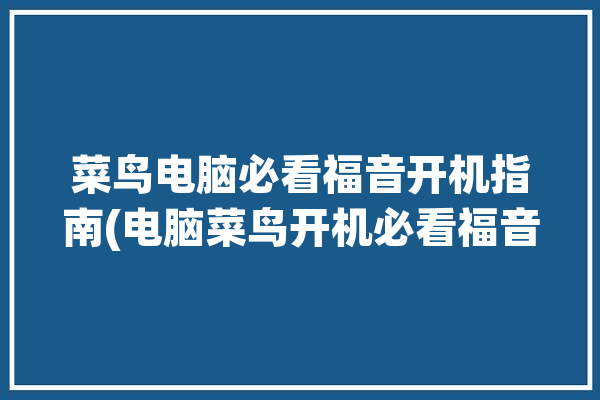 菜鸟电脑必看福音开机指南(电脑菜鸟开机必看福音)「电脑菜鸟要怎样开始入门学电脑」