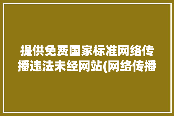 提供免费国家标准网络传播违法未经网站(网络传播提供免费国家标准未经违法)