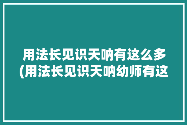 用法长见识天呐有这么多(用法长见识天呐幼师有这么多)