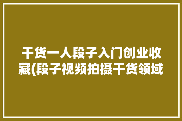 干货一人段子入门创业收藏(段子视频拍摄干货领域)「一人拍段子素材」