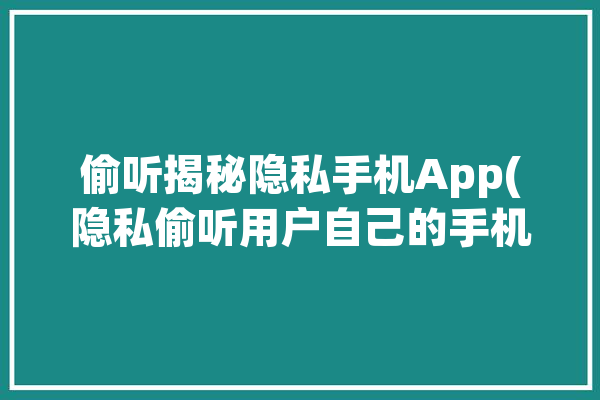 偷听揭秘隐私手机App(隐私偷听用户自己的手机)「偷听我的隐私」