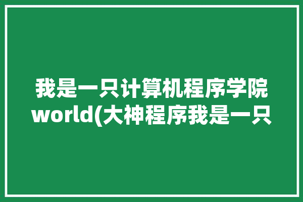 我是一只计算机程序学院world(大神程序我是一只都是)「我是计算机专业的一名学生英语翻译」