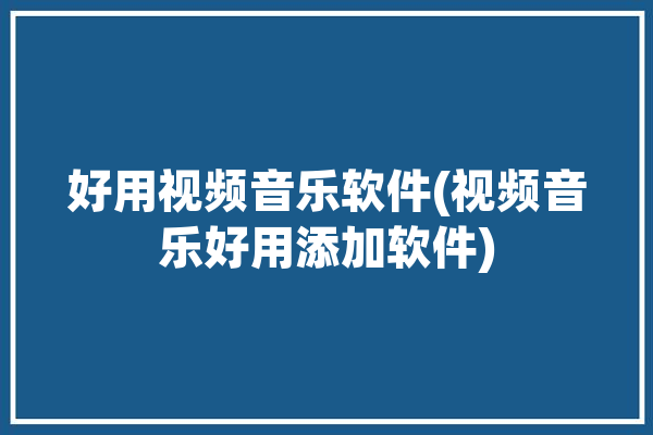 好用视频音乐软件(视频音乐好用添加软件)「添加视频音乐的软件」