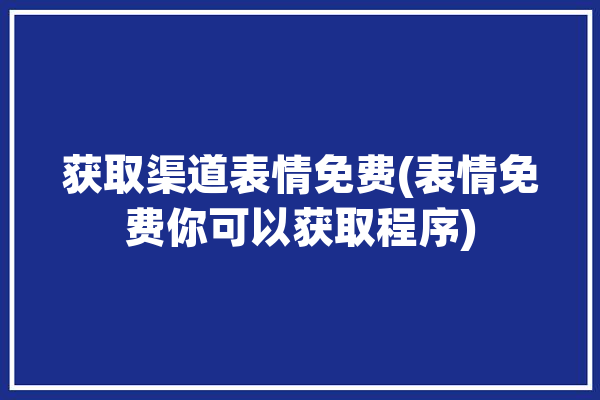 获取渠道表情免费(表情免费你可以获取程序)「表情包获取渠道」