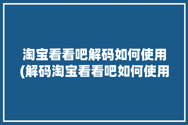 淘宝看看吧解码如何使用(解码淘宝看看吧如何使用点击)