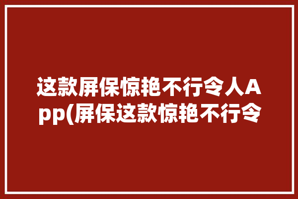 这款屏保惊艳不行令人App(屏保这款惊艳不行令人)「这些屏保太美了」