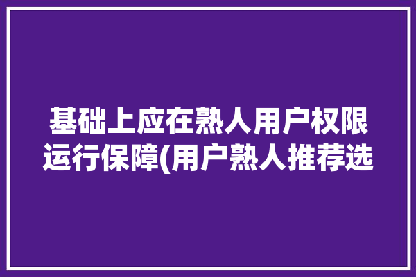 基础上应在熟人用户权限运行保障(用户熟人推荐选择权用户信息)