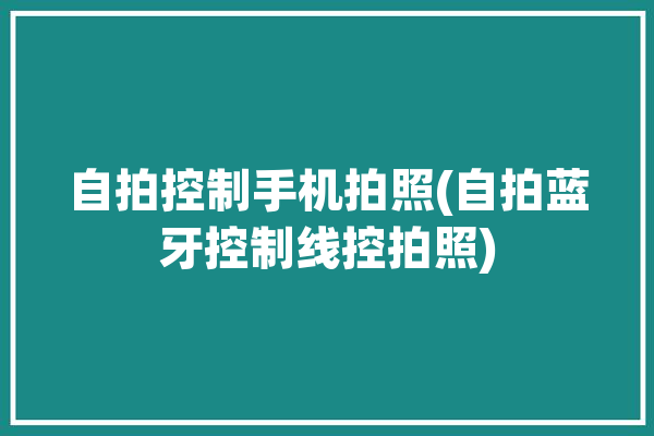 自拍控制手机拍照(自拍蓝牙控制线控拍照)