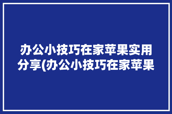 办公小技巧在家苹果实用分享(办公小技巧在家苹果用户)「苹果 在家办公」