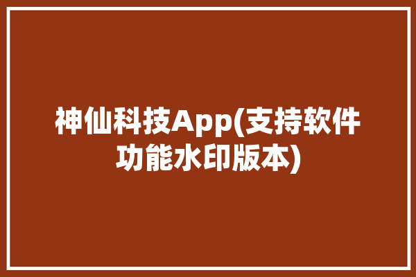 神仙科技App(支持软件功能水印版本)「神仙科技内部使用」