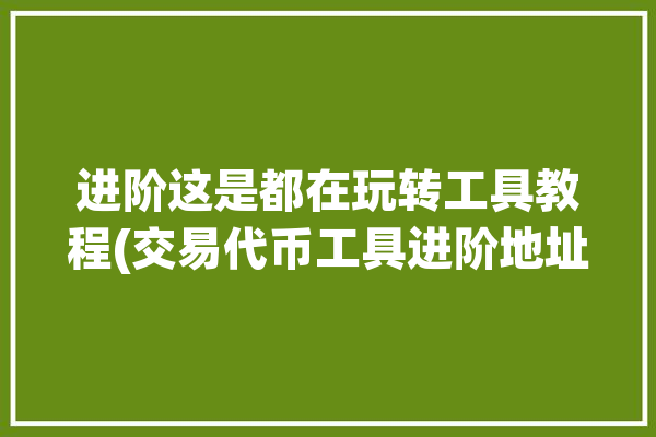 进阶这是都在玩转工具教程(交易代币工具进阶地址)「交易所代币」