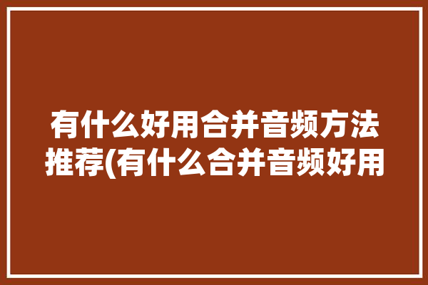 有什么好用合并音频方法推荐(有什么合并音频好用方法)「合并音频用什么软件」