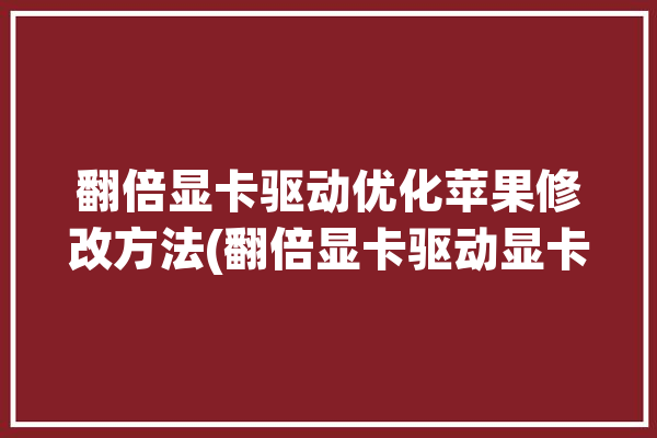 翻倍显卡驱动优化苹果修改方法(翻倍显卡驱动显卡修改方法)「显卡翻一倍」