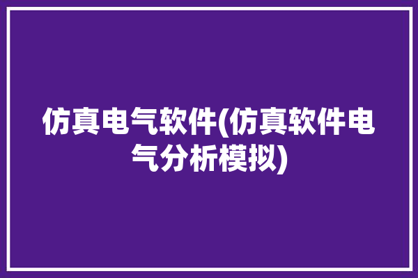 仿真电气软件(仿真软件电气分析模拟)「电气仿真app」