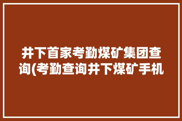 井下首家考勤煤矿集团查询(考勤查询井下煤矿手机)「煤矿考勤系统」