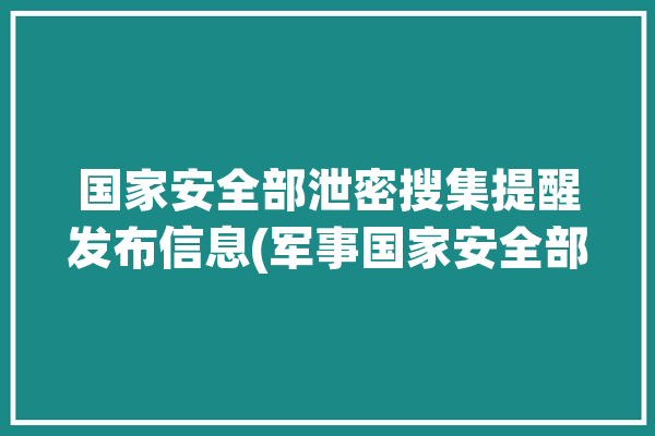 国家安全部泄密搜集提醒发布信息(军事国家安全部信息迷们泄密)