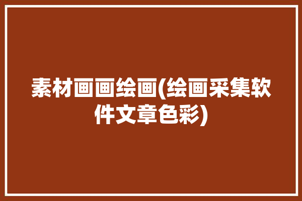 素材画画绘画(绘画采集软件文章色彩)「提供绘画素材的网站」