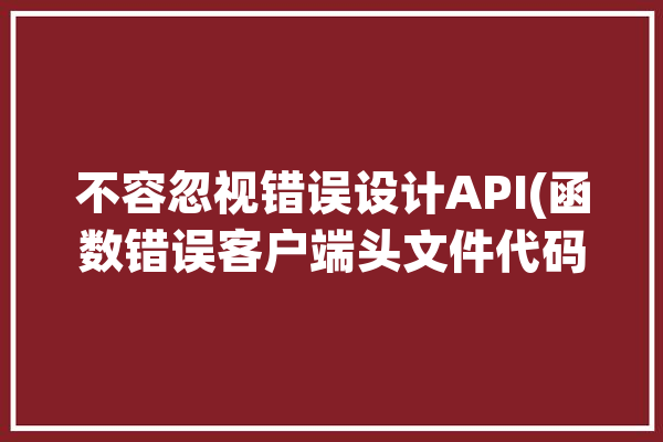 不容忽视错误设计API(函数错误客户端头文件代码)「错误处理函数如何使用」