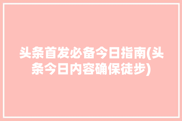 头条首发必备今日指南(头条今日内容确保徒步)「今日头条徒步直播」