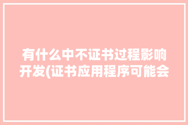 有什么中不证书过程影响开发(证书应用程序可能会有什么数据)「证书中不含有以下哪项内容」