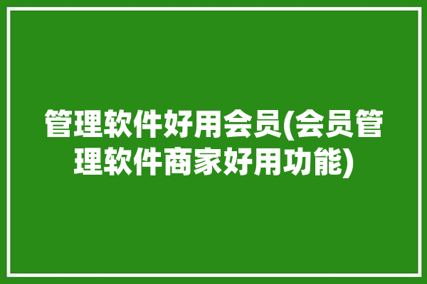 管理软件好用会员(会员管理软件商家好用功能)「会员管理软件哪个好」