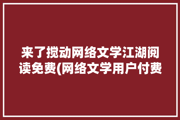 来了搅动网络文学江湖阅读免费(网络文学用户付费免费模式)