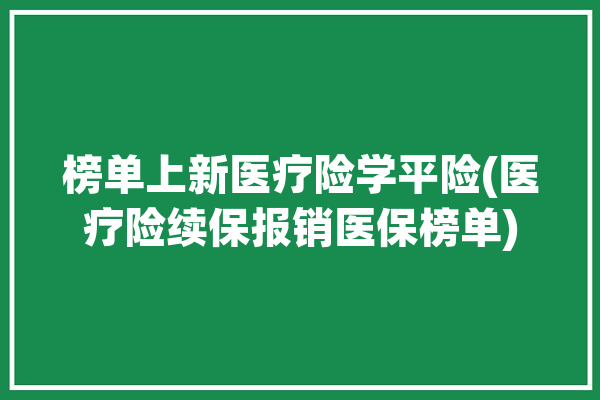 榜单上新医疗险学平险(医疗险续保报销医保榜单)「学平险 医疗险」