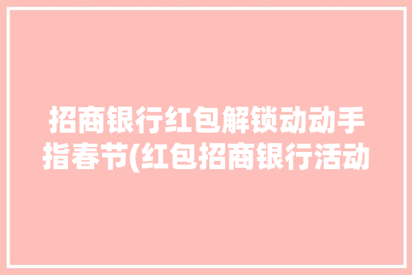 招商银行红包解锁动动手指春节(红包招商银行活动仓鼠基金)「招商银行2021红包」