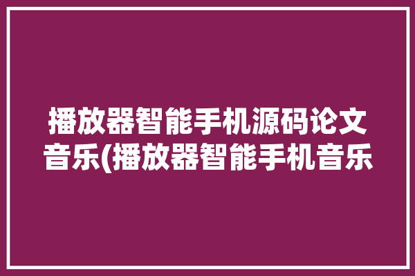 播放器智能手机源码论文音乐(播放器智能手机音乐系统源码)「音乐播放器源码android」