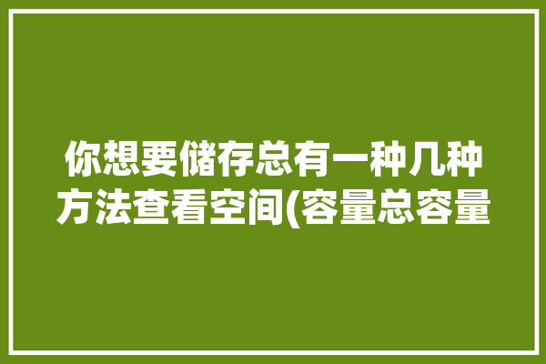 你想要储存总有一种几种方法查看空间(容量总容量储存检查如果你)