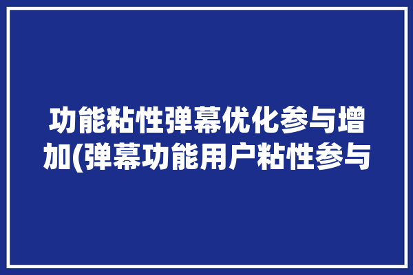 功能粘性弹幕优化参与增加(弹幕功能用户粘性参与)