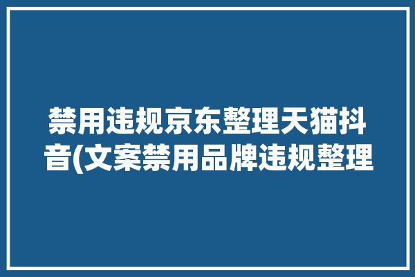 禁用违规京东整理天猫抖音(文案禁用品牌违规整理)「京东禁用词」