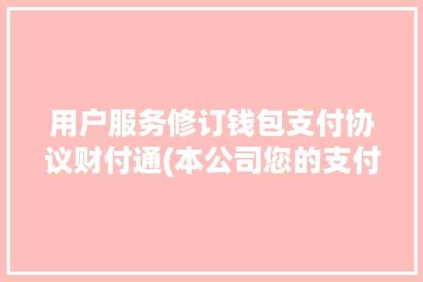 用户服务修订钱包支付协议财付通(本公司您的支付服务账户)「财付通系统维护」