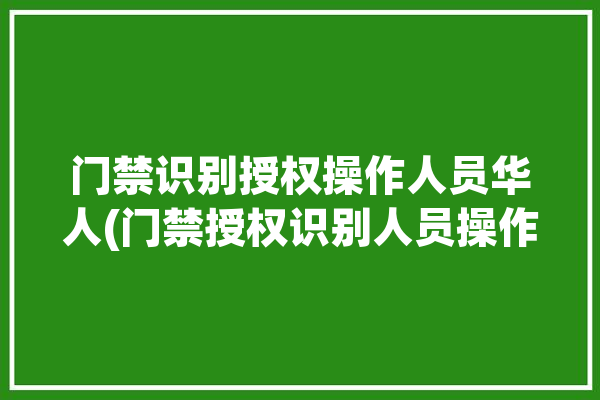 门禁识别授权操作人员华人(门禁授权识别人员操作)「门禁系统授权」