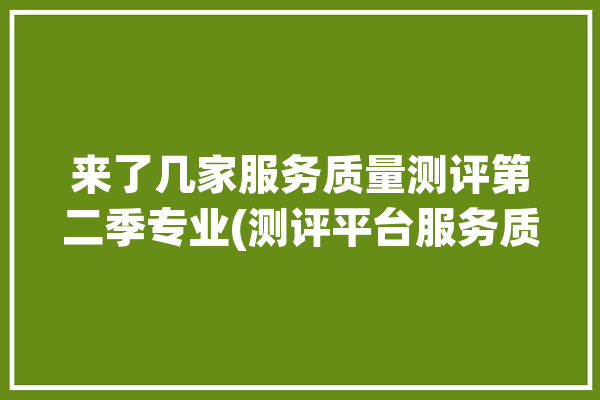 来了几家服务质量测评第二季专业(测评平台服务质量钱江晚报来了)