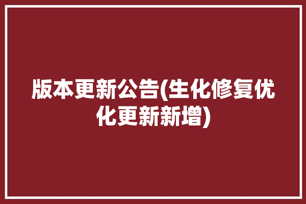 版本更新公告(生化修复优化更新新增)「生化系统优化改造」