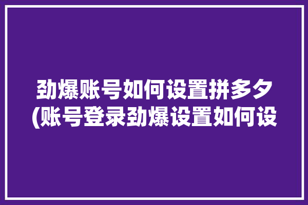 劲爆账号如何设置拼多夕(账号登录劲爆设置如何设置)