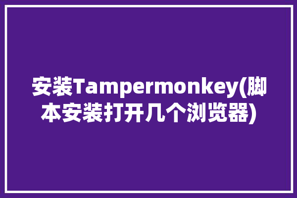 安装Tampermonkey(脚本安装打开几个浏览器)「如何运行tampermonkey已安装脚本」