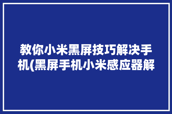 教你小米黑屏技巧解决手机(黑屏手机小米感应器解决)「小米手机突然黑屏了但是还有感应是为何呢-zol问答」