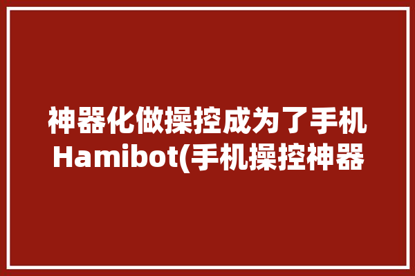 神器化做操控成为了手机Hamibot(手机操控神器化做毛桃)「手机操控机器的原理」