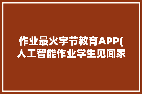 作业最火字节教育APP(人工智能作业学生见闻家教)「字节教育百度百科」