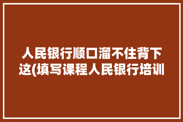 人民银行顺口溜不住背下这(填写课程人民银行培训邮箱)「人民银行 培训」