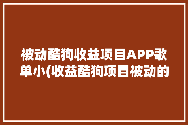 被动酷狗收益项目APP歌单小(收益酷狗项目被动的是)「酷狗音乐人受益」