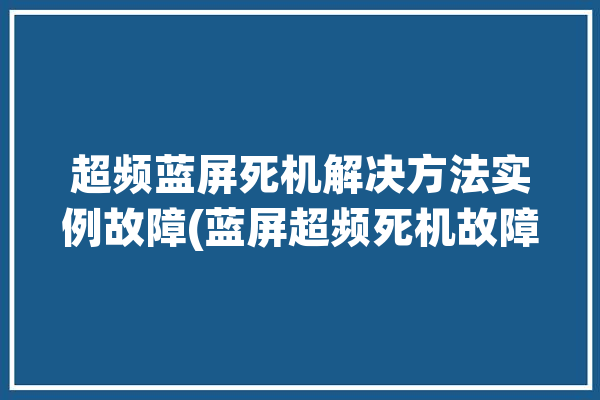 超频蓝屏死机解决方法实例故障(蓝屏超频死机故障客户)「超频 蓝屏」