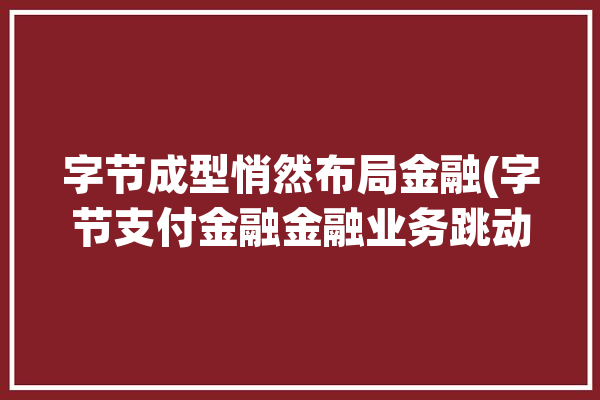 字节成型悄然布局金融(字节支付金融金融业务跳动)「字节 金融」