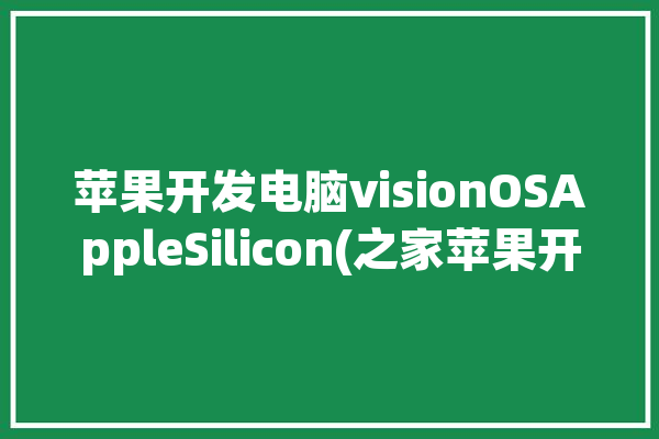 苹果开发电脑visionOSAppleSilicon(之家苹果开发者开发英特尔)「苹果电脑开发.net」