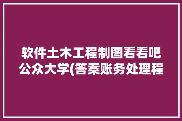 软件土木工程制图看看吧公众大学(答案账务处理程序辩证法减压)